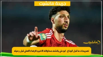 تصريحات ما قبل الوداع.. أبو علي يكشف محاولاته الأخيرة لإرضاء الأهلي قبل رحيله 1